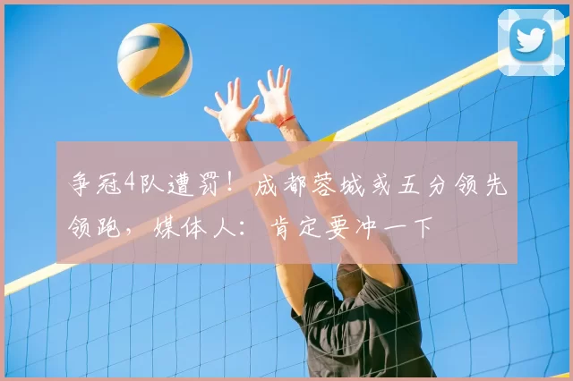 争冠4队遭罚!成都蓉城或五分领先领跑,媒体人:肯定要冲一下