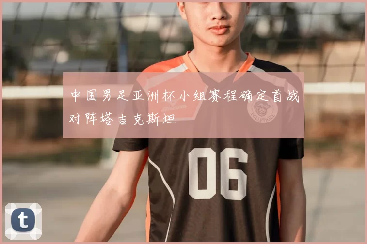 中国男足亚洲杯小组赛程确定首战对阵塔吉克斯坦