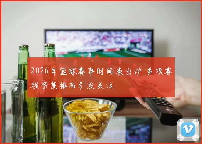 2026年篮球赛事时间表出炉 多项赛程密集排布引发关注
