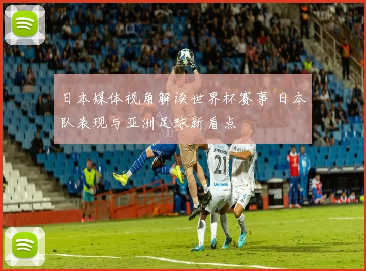 日本媒体视角解读世界杯赛事 日本队表现与亚洲足球新看点