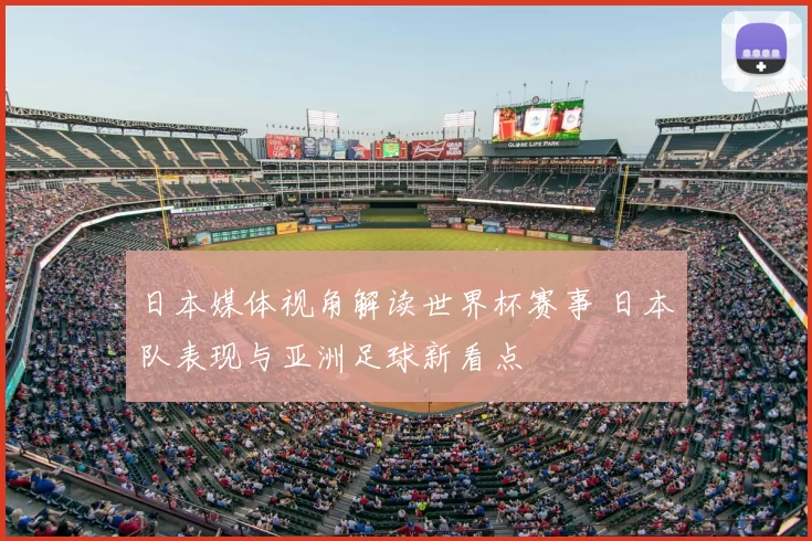 日本媒体视角解读世界杯赛事 日本队表现与亚洲足球新看点