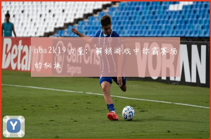 nba2k19力量：解锁游戏中称霸赛场的秘诀