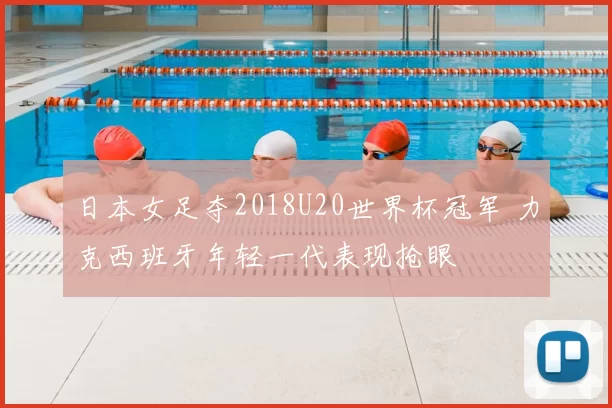 日本女足夺2018U20世界杯冠军 力克西班牙年轻一代表现抢眼