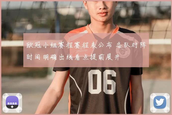 欧冠小组赛程赛程表公布 各队对阵时间明确出线看点提前展开
