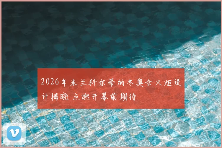 2026年米兰科尔蒂纳冬奥会火炬设计揭晓 点燃开幕前期待