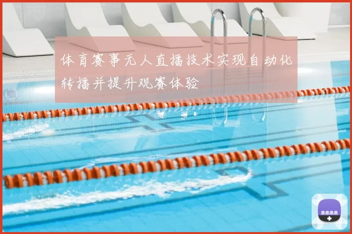体育赛事无人直播技术实现自动化转播并提升观赛体验