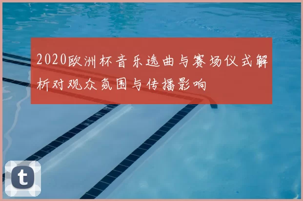 2020欧洲杯音乐选曲与赛场仪式解析对观众氛围与传播影响