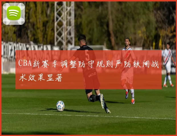 CBA新赛季调整防守规则严防铁闸战术效果显著