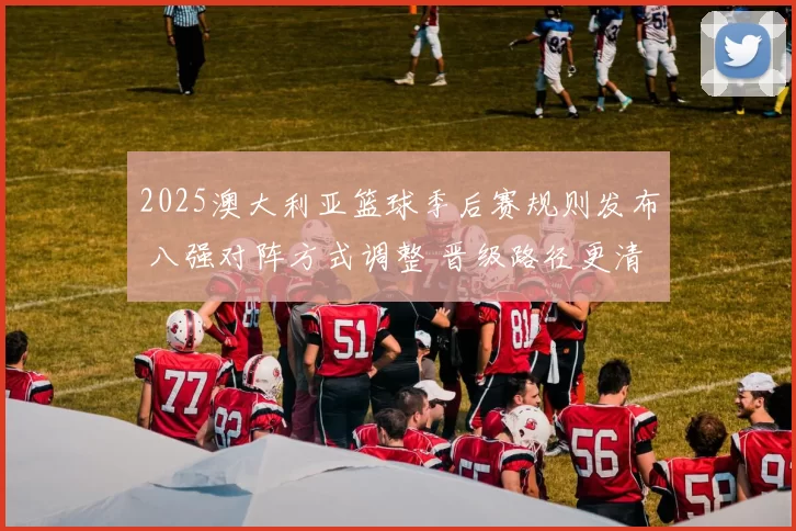 2025澳大利亚篮球季后赛规则发布 八强对阵方式调整 晋级路径更清晰