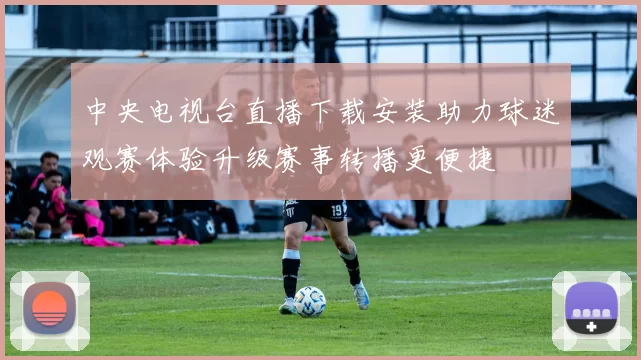 中央电视台直播下载安装助力球迷观赛体验升级赛事转播更便捷