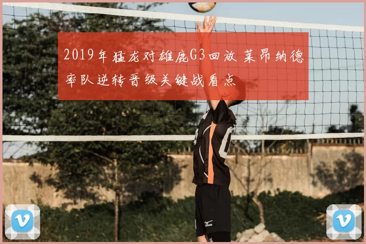 2019年猛龙对雄鹿G3回放 莱昂纳德率队逆转晋级关键战看点