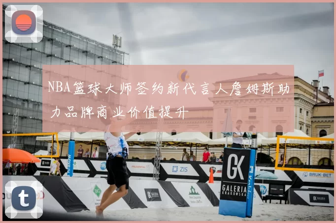 NBA篮球大师签约新代言人詹姆斯助力品牌商业价值提升