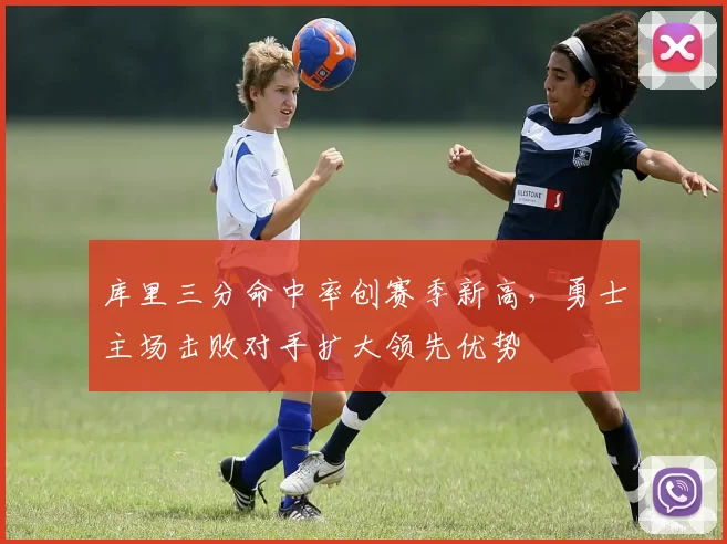 库里三分命中率创赛季新高，勇士主场击败对手扩大领先优势