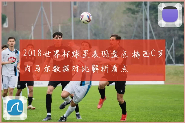 2018世界杯球星表现盘点 梅西C罗内马尔数据对比解析看点