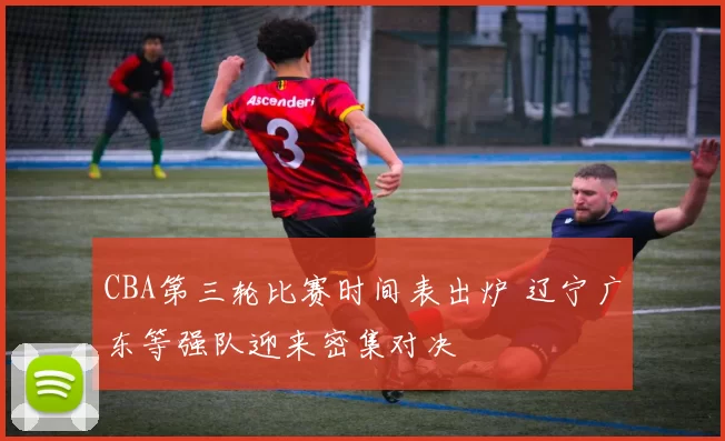 CBA第三轮比赛时间表出炉 辽宁广东等强队迎来密集对决