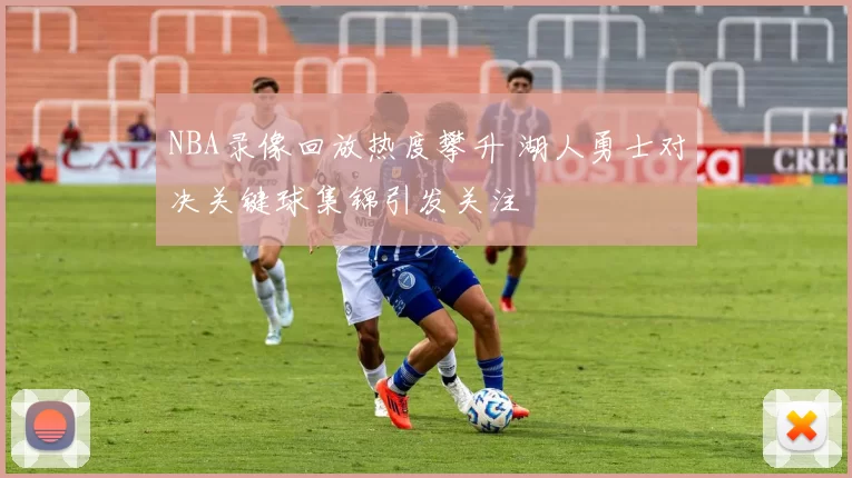 NBA录像回放热度攀升 湖人勇士对决关键球集锦引发关注