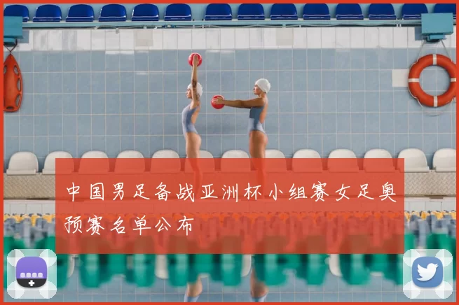 中国男足备战亚洲杯小组赛女足奥预赛名单公布
