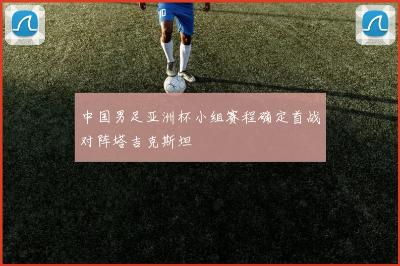 中国男足亚洲杯小组赛程确定首战对阵塔吉克斯坦