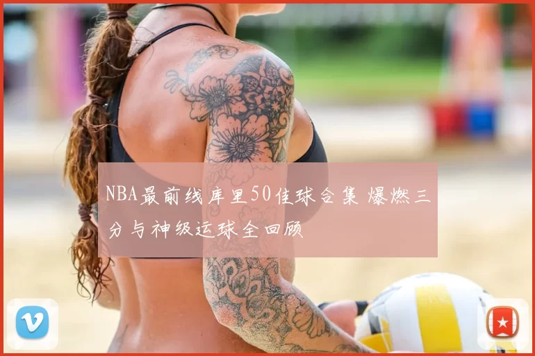 NBA最前线库里50佳球合集 爆燃三分与神级运球全回顾