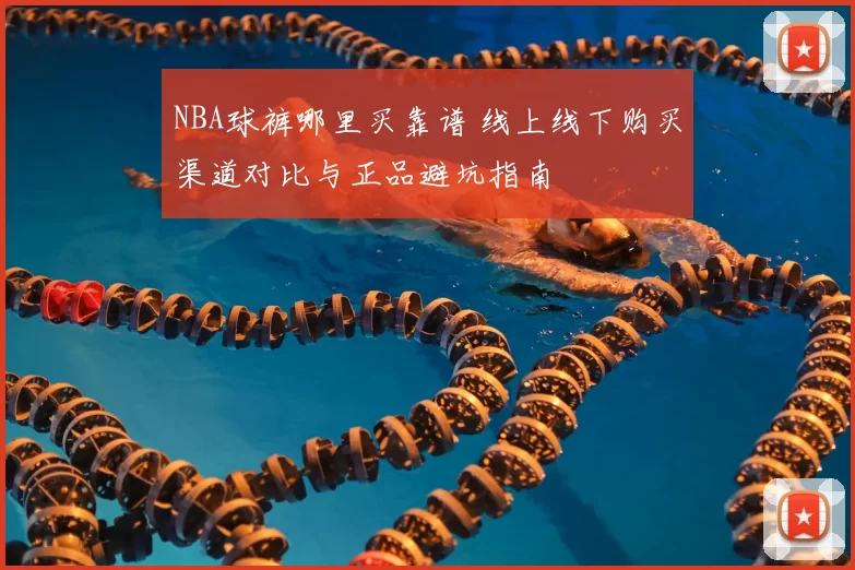 NBA球裤哪里买靠谱 线上线下购买渠道对比与正品避坑指南