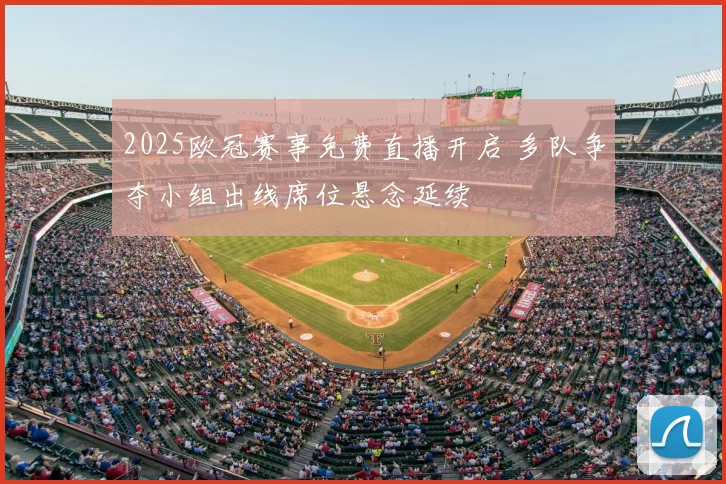 2025欧冠赛事免费直播开启 多队争夺小组出线席位悬念延续