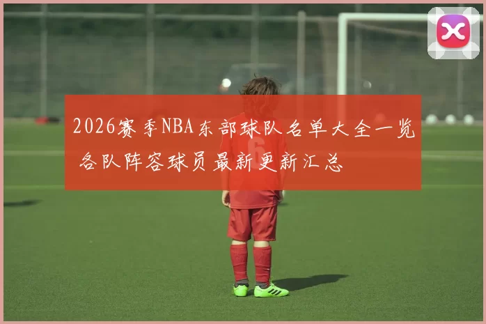 2026赛季NBA东部球队名单大全一览 各队阵容球员最新更新汇总