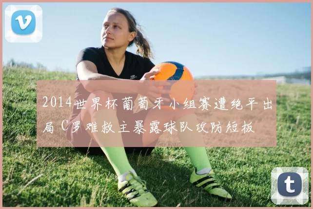 2014世界杯葡萄牙小组赛遭绝平出局 C罗难救主暴露球队攻防短板