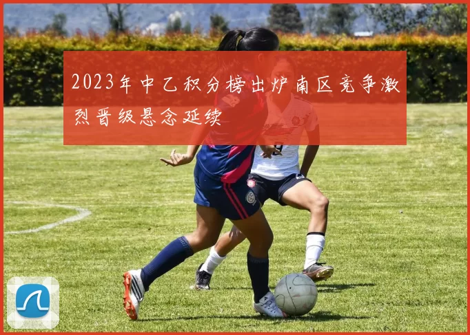 2023年中乙积分榜出炉南区竞争激烈晋级悬念延续