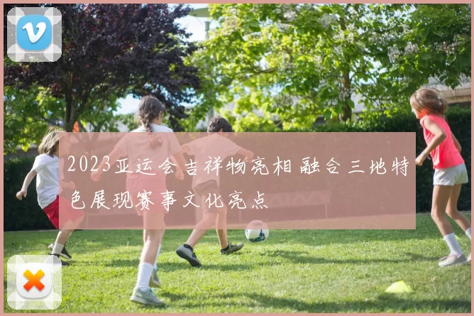 2023亚运会吉祥物亮相 融合三地特色展现赛事文化亮点