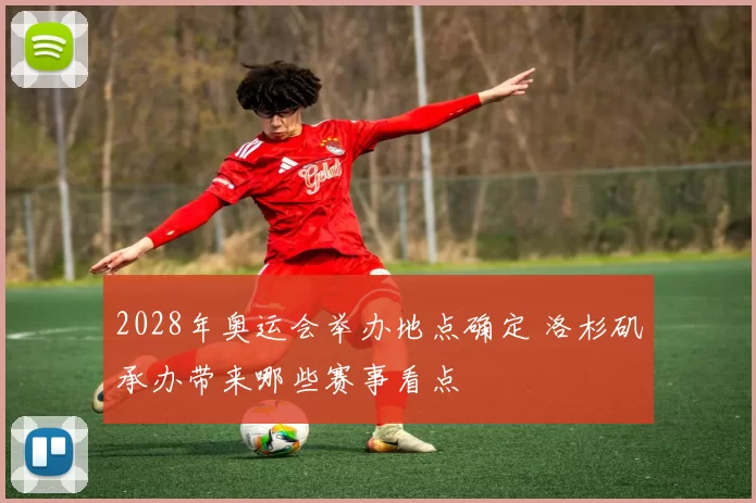 2028年奥运会举办地点确定 洛杉矶承办带来哪些赛事看点