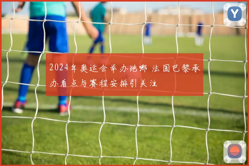2024年奥运会举办地哪 法国巴黎承办看点与赛程安排引关注