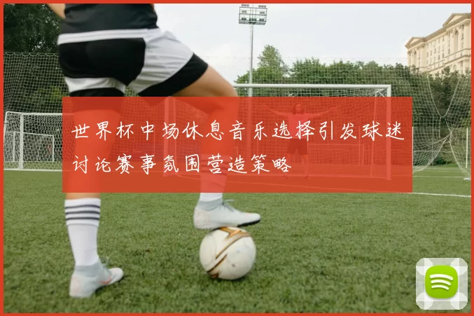 世界杯中场休息音乐选择引发球迷讨论赛事氛围营造策略