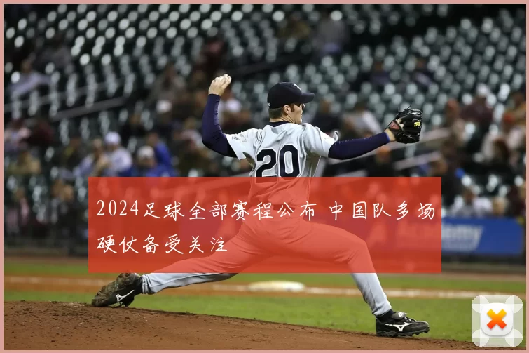 2024足球全部赛程公布 中国队多场硬仗备受关注