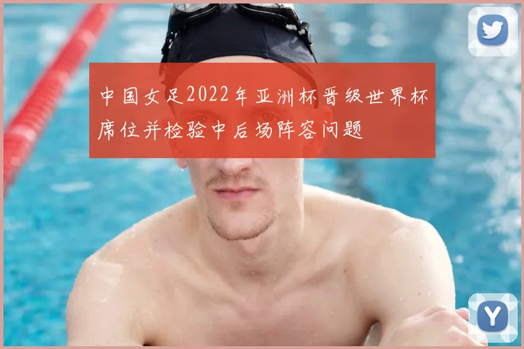 中国女足2022年亚洲杯晋级世界杯席位并检验中后场阵容问题