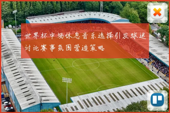 世界杯中场休息音乐选择引发球迷讨论赛事氛围营造策略