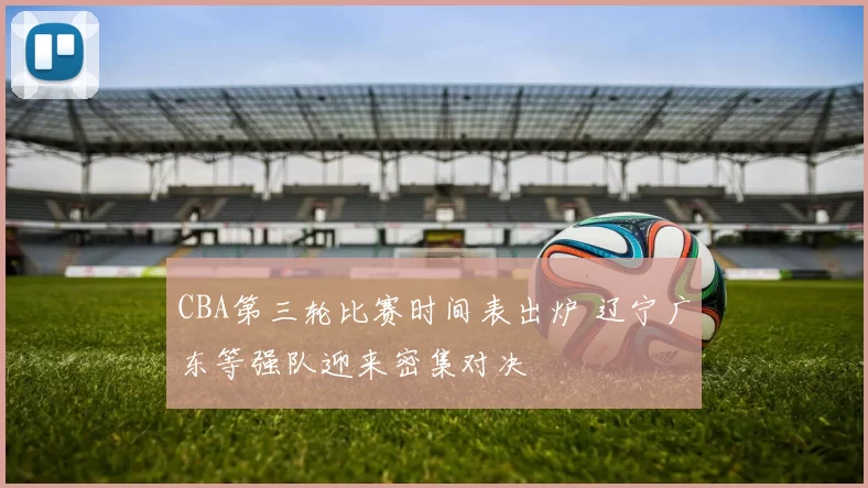 CBA第三轮比赛时间表出炉 辽宁广东等强队迎来密集对决