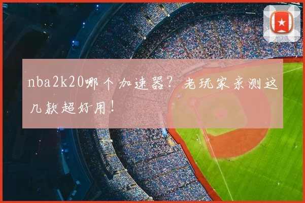 nba2k20哪个加速器？老玩家亲测这几款超好用！