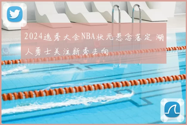 2024选秀大会NBA状元悬念落定 湖人勇士关注新秀去向