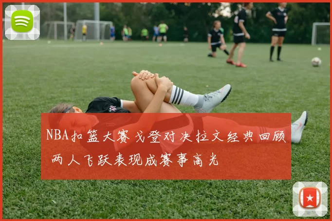 NBA扣篮大赛戈登对决拉文经典回顾 两人飞跃表现成赛事高光