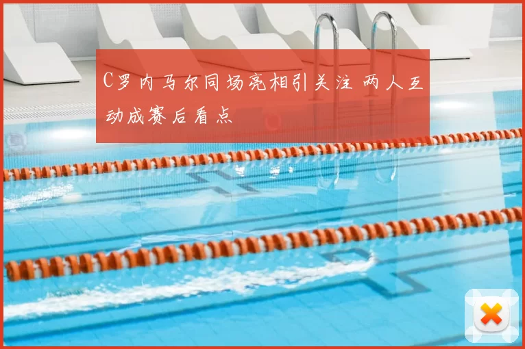 C罗内马尔同场亮相引关注 两人互动成赛后看点