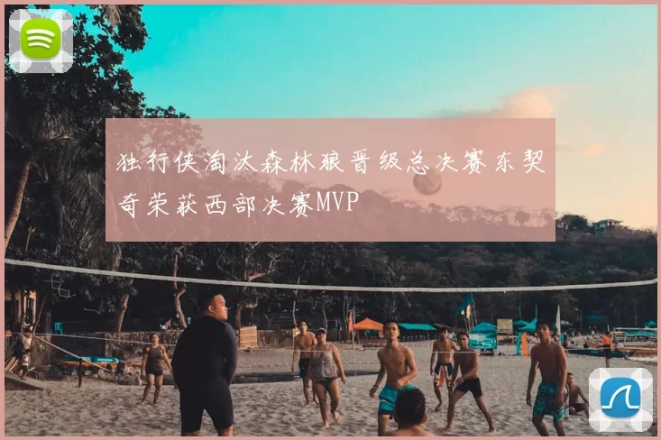 独行侠淘汰森林狼晋级总决赛东契奇荣获西部决赛MVP