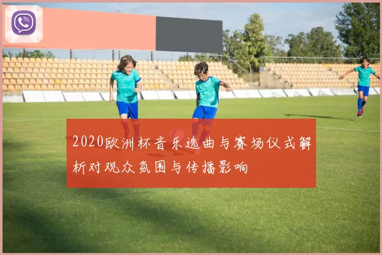 2020欧洲杯音乐选曲与赛场仪式解析对观众氛围与传播影响