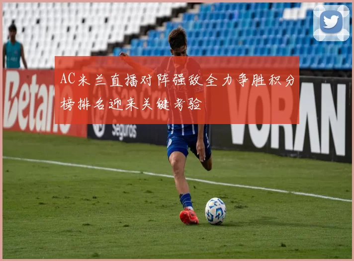 AC米兰直播对阵强敌全力争胜积分榜排名迎来关键考验