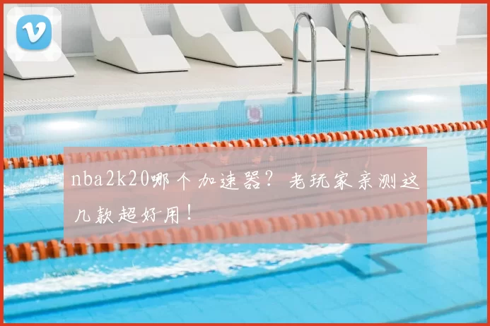 nba2k20哪个加速器？老玩家亲测这几款超好用！