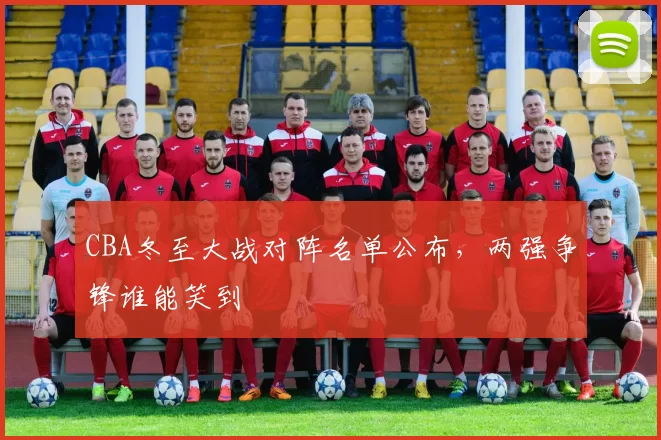 CBA冬至大战对阵名单公布，两强争锋谁能笑到