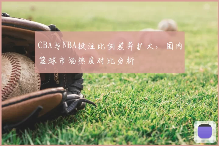 CBA与NBA投注比例差异扩大，国内篮球市场热度对比分析
