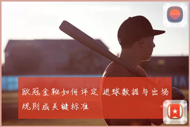 欧冠金靴如何评定 进球数据与出场规则成关键标准