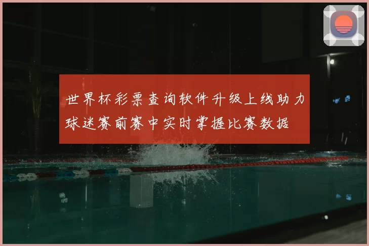 世界杯彩票查询软件升级上线助力球迷赛前赛中实时掌握比赛数据