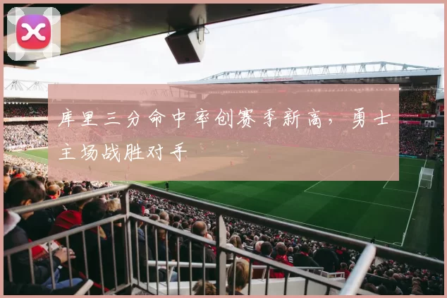 库里三分命中率创赛季新高，勇士主场战胜对手