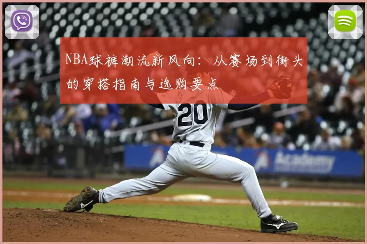 NBA球裤潮流新风向：从赛场到街头的穿搭指南与选购要点